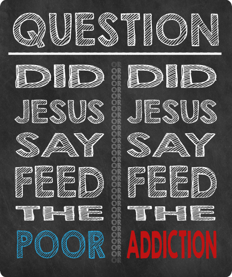 Did Jesus say, "Feed the Poor"? Or, did Jesus say, "Feed the Addiction"?