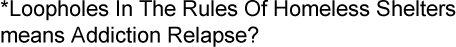 *Loopholes In The Rules Of Homeless Shelters Equals Addiction Relapse?