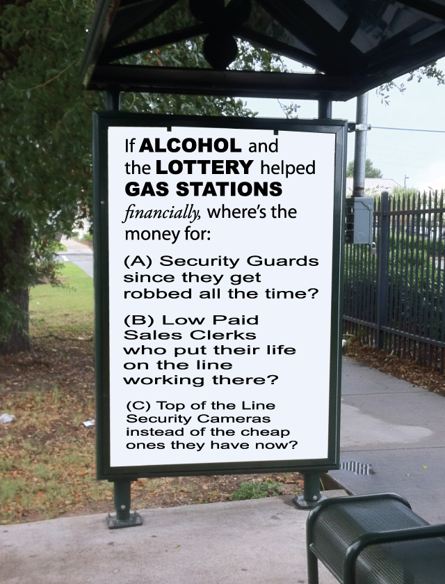 If Alcohol and the Lottery helped Gas Stations Financially, where's the money for Security Guards since they get robbed all the time and the low paid sales clerks who put their the life on the line working there?